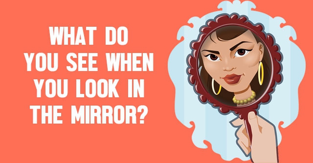 What Do You See When You Look In The Mirror?