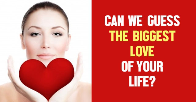 Can We Guess The Biggest Love Of Your Life?