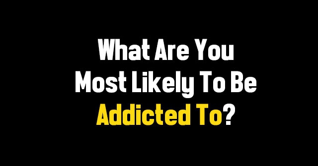 What Are You Most Likely To Be Addicted To?