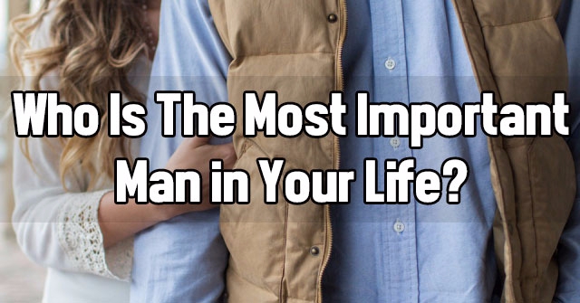 Who Is The Most Important Man in Your Life?