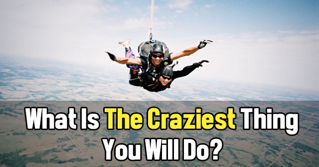 What Is The Craziest Thing You Will Do?