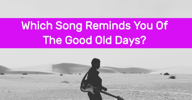 Which Song Reminds You Of The Good Old Days?