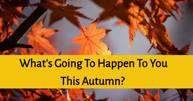 What’s Going To Happen To You This Autumn?