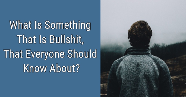 What Is Something That Is Bullshit, That Everyone Should Know About?