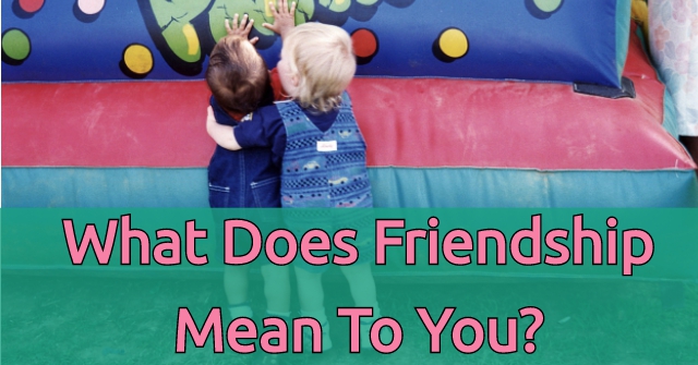 What Does Friendship Mean To You?