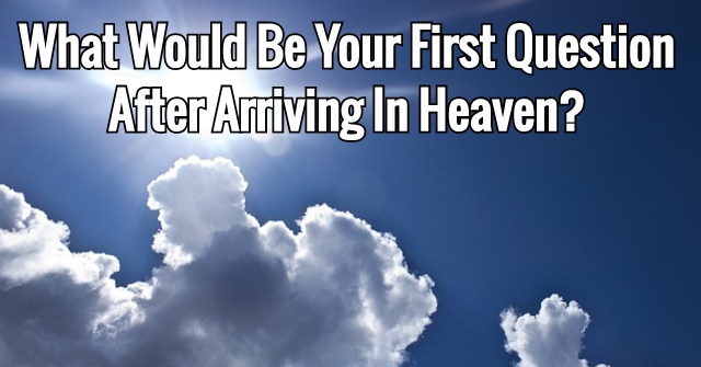 What Would Be Your First Question After Arriving In Heaven?