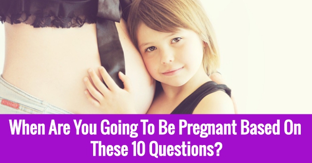 When Are You Going To Be Pregnant Based On These 10 Questions?