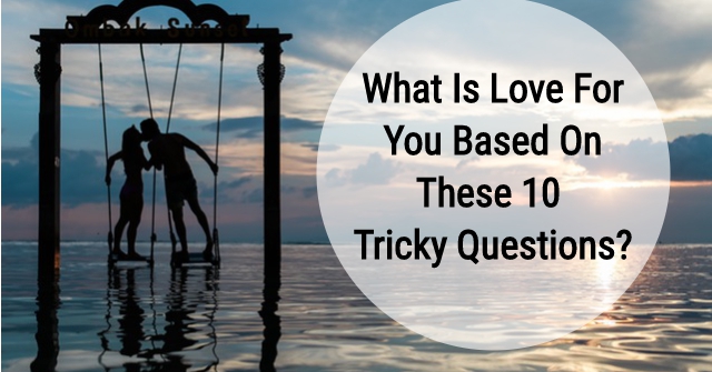 What Is Love For You Based On These 10 Tricky Questions?