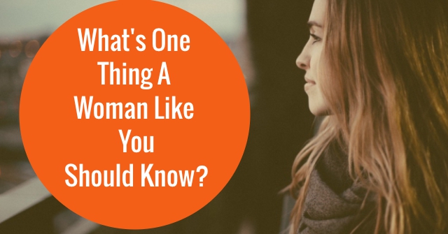 What’s One Thing A Woman Like You Should Know?