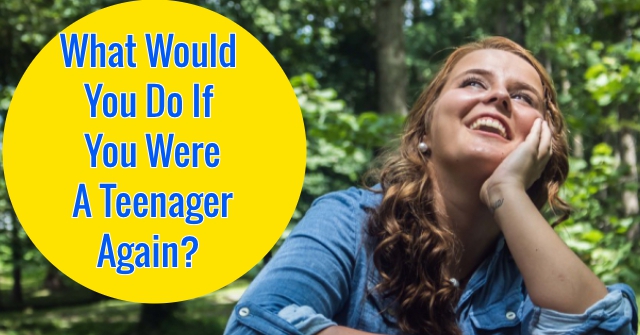 What Would You Do If You Were A Teenager Again?