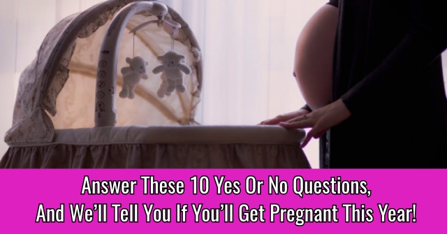 Answer These 10 Yes Or No Questions, And We’ll Tell You If You’ll Get Pregnant This Year!