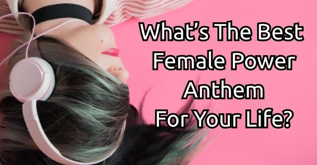 What’s The Best Female Power Anthem For Your Life?