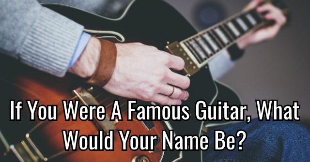 If You Were A Famous Guitar, What Would Your Name Be?